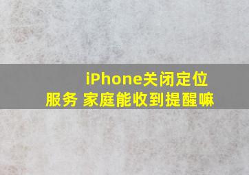 iPhone关闭定位服务 家庭能收到提醒嘛